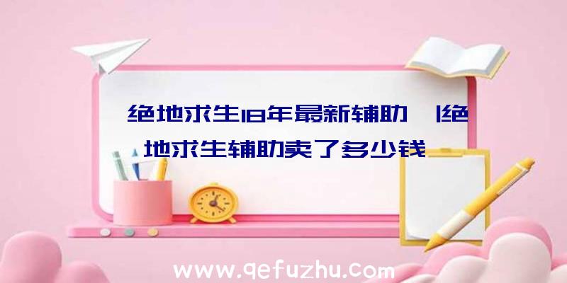 「绝地求生18年最新辅助」|绝地求生辅助卖了多少钱